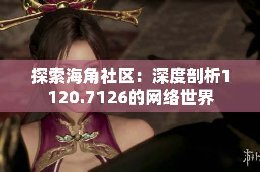 探索海角社区：深度剖析1120.7126的网络世界