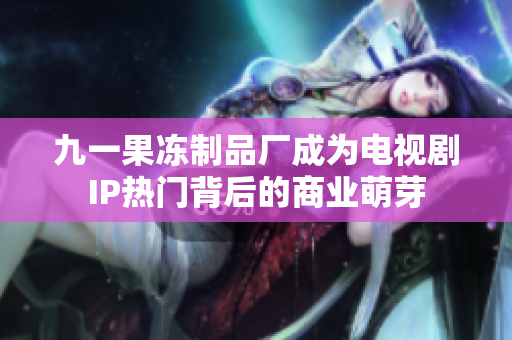 九一果冻制品厂成为电视剧IP热门背后的商业萌芽