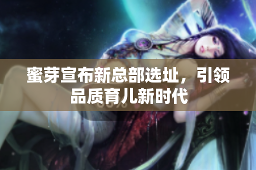 蜜芽宣布新总部选址，引领品质育儿新时代
