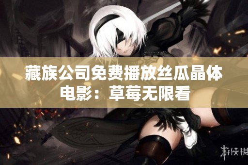 藏族公司免费播放丝瓜晶体电影：草莓无限看