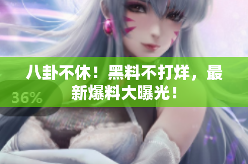 八卦不休！黑料不打烊，最新爆料大曝光！