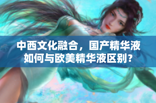 中西文化融合，国产精华液如何与欧美精华液区别？