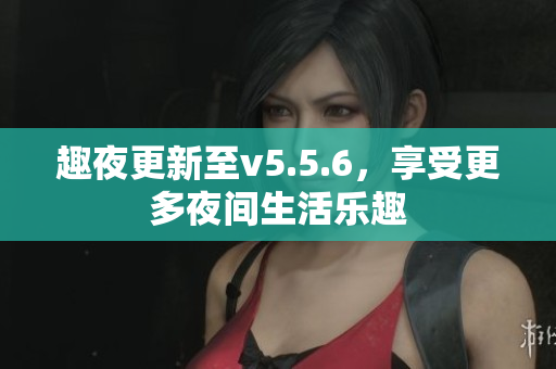 趣夜更新至v5.5.6，享受更多夜间生活乐趣