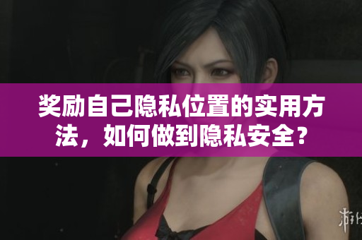 奖励自己隐私位置的实用方法，如何做到隐私安全？
