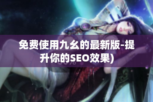 免费使用九幺的最新版-提升你的SEO效果)