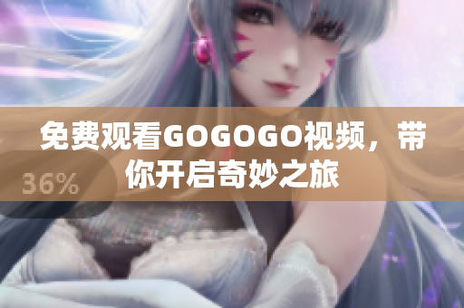 免费观看GOGOGO视频，带你开启奇妙之旅