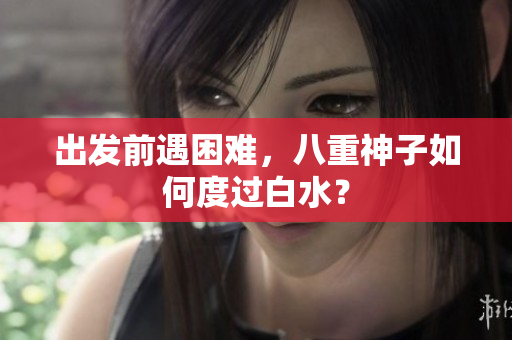 出发前遇困难，八重神子如何度过白水？
