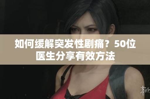 如何缓解突发性剧痛？50位医生分享有效方法
