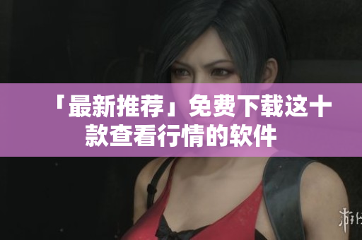 「最新推荐」免费下载这十款查看行情的软件