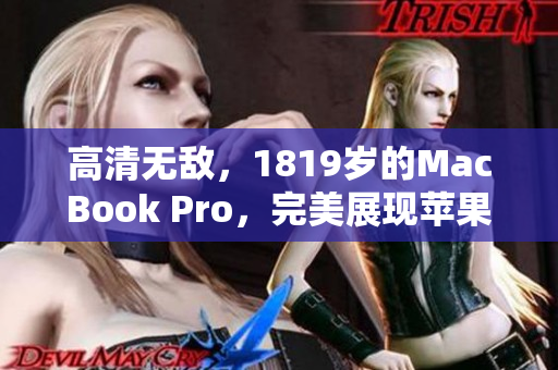 高清无敌，1819岁的MacBook Pro，完美展现苹果精准工艺
