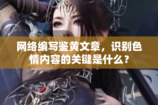 网络编写鉴黄文章，识别色情内容的关键是什么？
