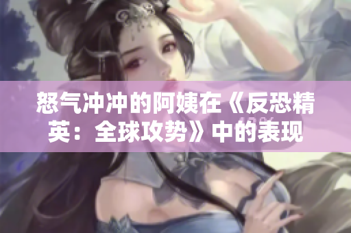 怒气冲冲的阿姨在《反恐精英：全球攻势》中的表现