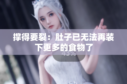 撑得要裂：肚子已无法再装下更多的食物了