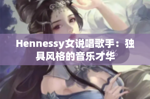 Hennessy女说唱歌手：独具风格的音乐才华