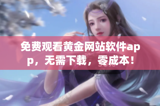 免费观看黄金网站软件app，无需下载，零成本！