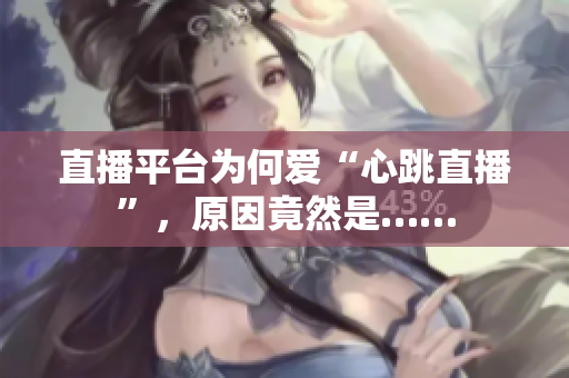 直播平台为何爱“心跳直播”，原因竟然是……