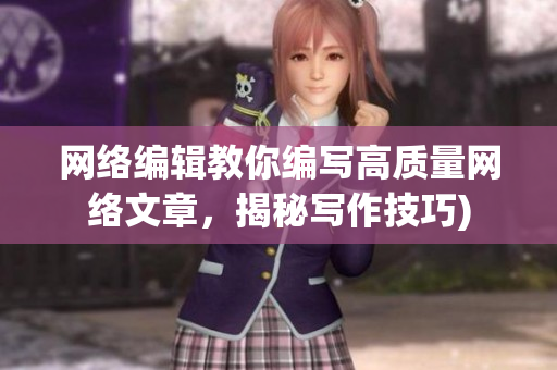 网络编辑教你编写高质量网络文章，揭秘写作技巧)