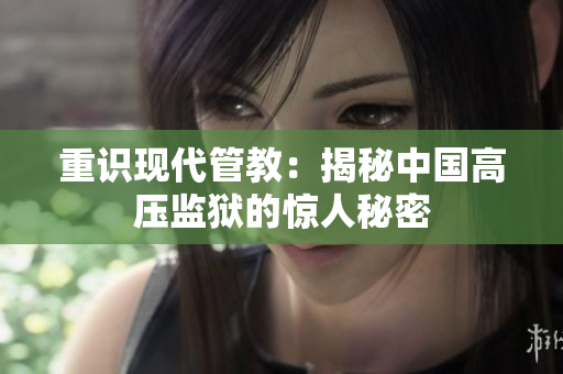 重识现代管教：揭秘中国高压监狱的惊人秘密