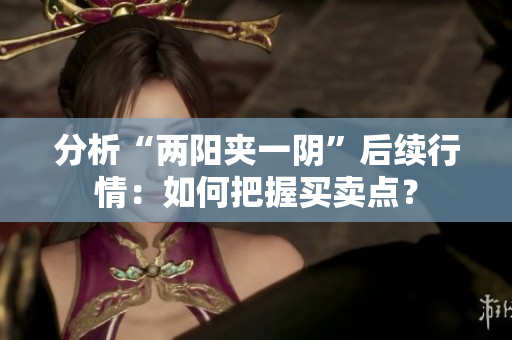 分析“两阳夹一阴”后续行情：如何把握买卖点？