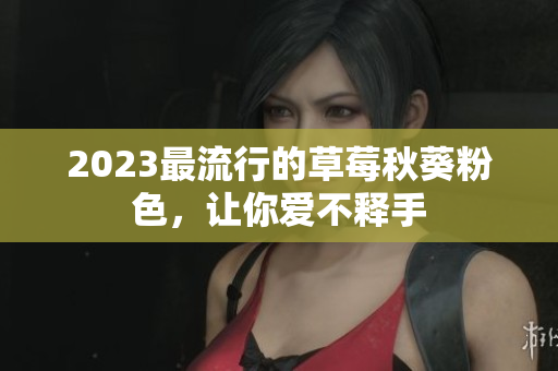 2023最流行的草莓秋葵粉色，让你爱不释手