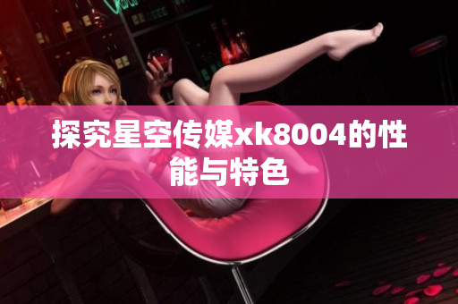 探究星空传媒xk8004的性能与特色