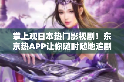 掌上观日本热门影视剧！东京热APP让你随时随地追剧畅看