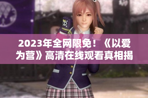 2023年全网限免！《以爱为营》高清在线观看真相揭秘！