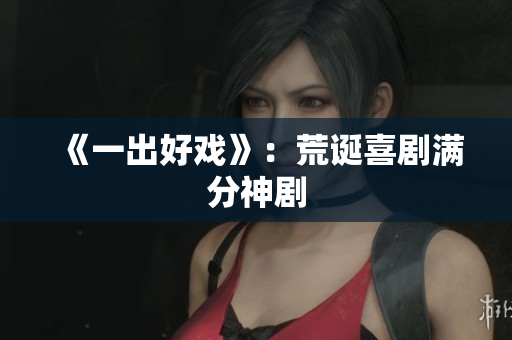 《一出好戏》：荒诞喜剧满分神剧