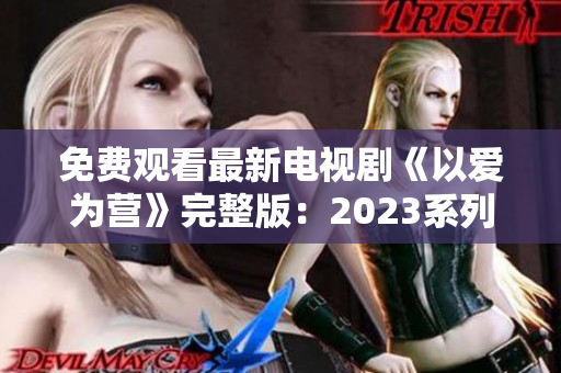 免费观看最新电视剧《以爱为营》完整版：2023系列