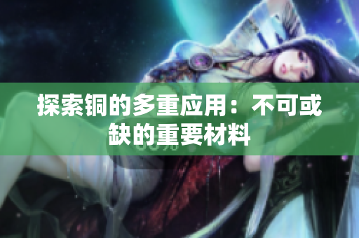 探索铜的多重应用：不可或缺的重要材料