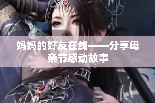 妈妈的好友在线——分享母亲节感动故事