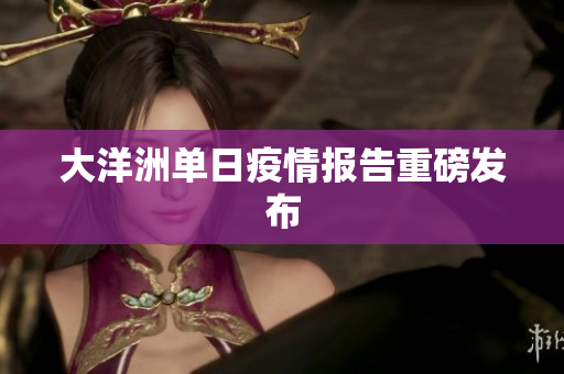 大洋洲单日疫情报告重磅发布