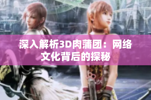 深入解析3D肉蒲团：网络文化背后的探秘