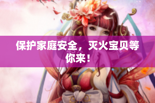 保护家庭安全，灭火宝贝等你来！