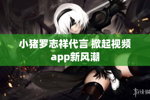 小猪罗志祥代言 掀起视频app新风潮