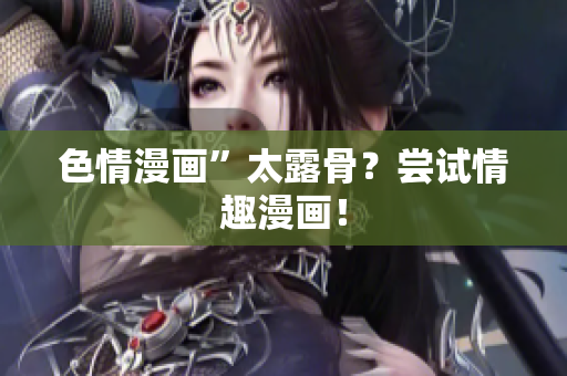 色情漫画”太露骨？尝试情趣漫画！