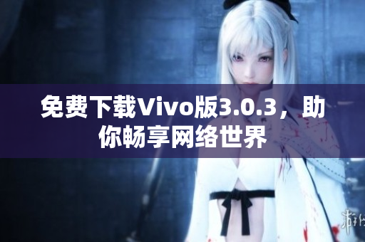 免费下载Vivo版3.0.3，助你畅享网络世界