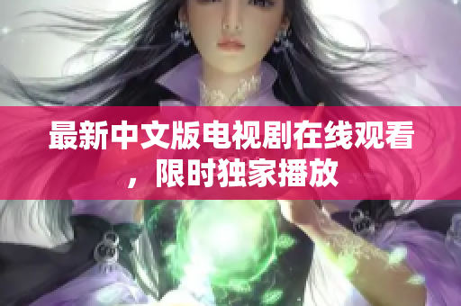 最新中文版电视剧在线观看，限时独家播放