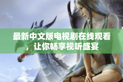 最新中文版电视剧在线观看，让你畅享视听盛宴