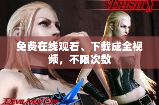 免费在线观看、下载成全视频，不限次数