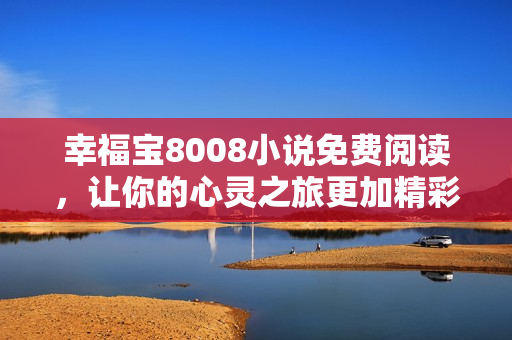 幸福宝8008小说免费阅读，让你的心灵之旅更加精彩
