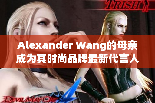Alexander Wang的母亲成为其时尚品牌最新代言人