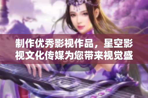 制作优秀影视作品，星空影视文化传媒为您带来视觉盛宴