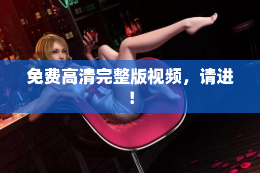 免费高清完整版视频，请进！