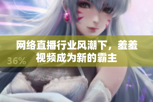 网络直播行业风潮下，羞羞视频成为新的霸主