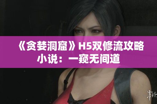 《贪婪洞窟》H5双修流攻略小说：一窥无间道