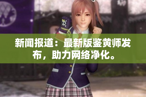 新闻报道：最新版鉴黄师发布，助力网络净化。