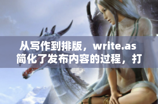 从写作到排版，write.as 简化了发布内容的过程，打破了创意写作与技术障碍之间的壁垒