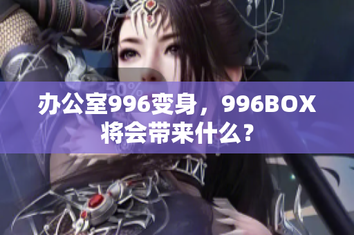 办公室996变身，996BOX将会带来什么？