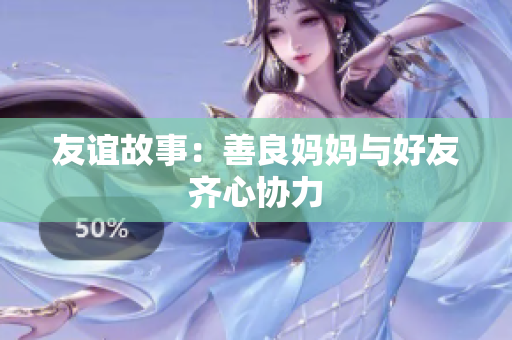 友谊故事：善良妈妈与好友齐心协力